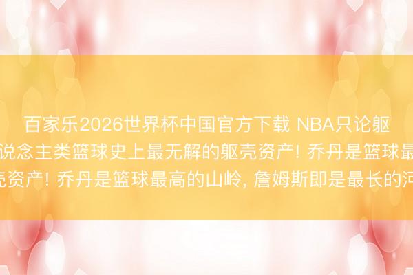 百家樂(lè)2026世界杯中國(guó)官方下載 NBA只論軀殼詹姆斯是最強(qiáng)的! 東說(shuō)念主類籃球史上最無(wú)解的軀殼資產(chǎn)! 喬丹是籃球最高的山嶺， 詹姆斯即是最長(zhǎng)的河流!