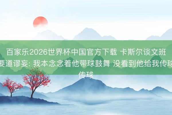 百家樂2026世界杯中國官方下載 卡斯?fàn)栒勎陌嘁乐囃? 我本念念著他帶球鼓舞 沒看到他給我傳球