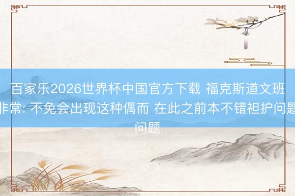 百家樂2026世界杯中國官方下載 ?？怂沟牢陌喾浅? 不免會出現(xiàn)這種偶而 在此之前本不錯袒護問題