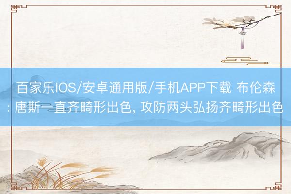百家樂IOS/安卓通用版/手機APP下載 布倫森: 唐斯一直齊畸形出色， 攻防兩頭弘揚齊畸形出色