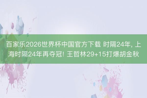百家樂2026世界杯中國(guó)官方下載 時(shí)隔24年， 上海時(shí)隔24年再奪冠! 王哲林29+15打爆胡金秋