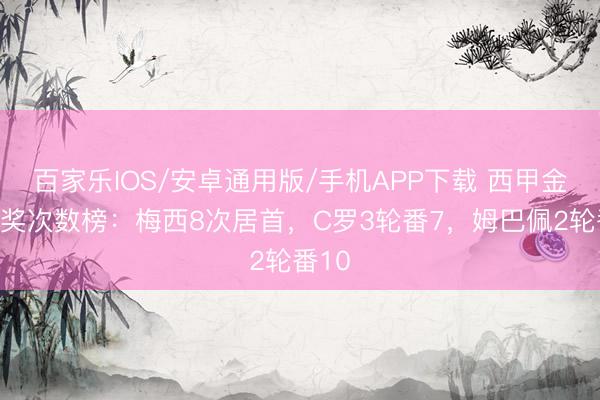 百家樂IOS/安卓通用版/手機(jī)APP下載 西甲金靴獲獎(jiǎng)次數(shù)榜：梅西8次居首，C羅3輪番7，姆巴佩2輪番10