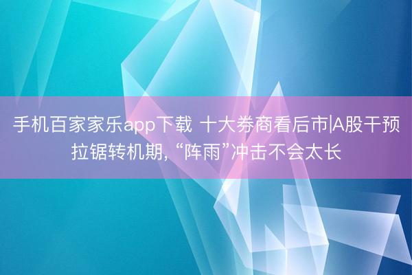 手機(jī)百家家樂app下載 十大券商看后市|A股干預(yù)拉鋸轉(zhuǎn)機(jī)期， “陣雨”沖擊不會(huì)太長