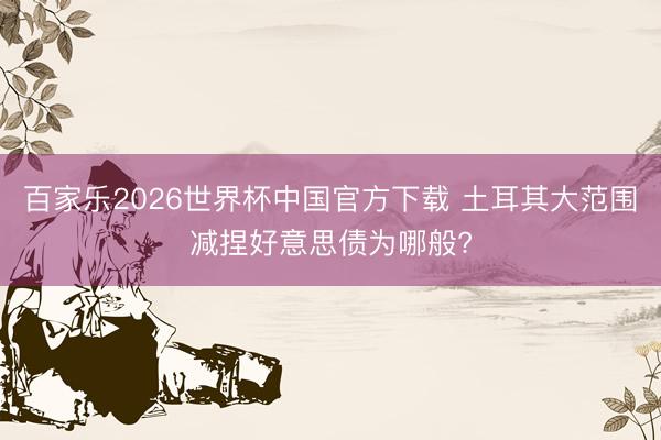 百家樂2026世界杯中國官方下載 土耳其大范圍減捏好意思債為哪般?