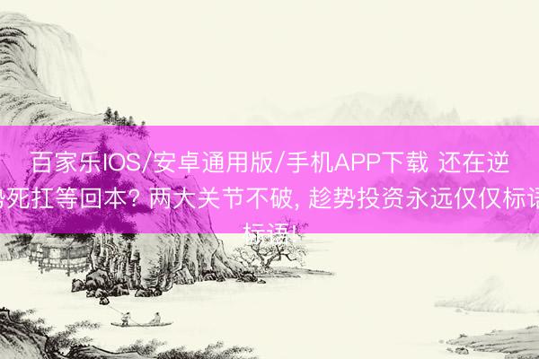 百家樂IOS/安卓通用版/手機APP下載 還在逆勢死扛等回本? 兩大關(guān)節(jié)不破， 趁勢投資永遠(yuǎn)僅僅標(biāo)語!