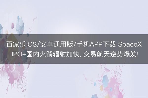 百家樂IOS/安卓通用版/手機(jī)APP下載 SpaceX IPO+國內(nèi)火箭輻射加快， 交易航天逆勢爆發(fā)!