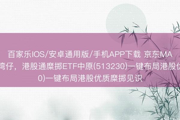 百家樂IOS/安卓通用版/手機APP下載 京東MALL落地香港灣仔，港股通糜擲ETF中原(513230)一鍵布局港股優質糜擲見識