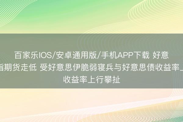 百家樂IOS/安卓通用版/手機APP下載 好意思股股指期貨走低 受好意思伊脆弱寢兵與好意思債收益率上行攀扯