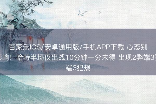百家樂IOS/安卓通用版/手機APP下載 心態(tài)別受影響！哈特半場僅出戰(zhàn)10分鐘一分未得 出現(xiàn)2弊端3犯規(guī)