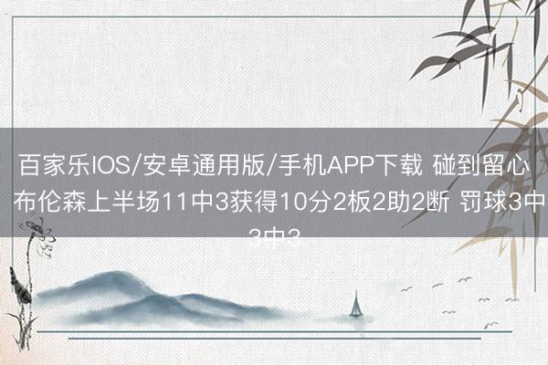 百家樂IOS/安卓通用版/手機(jī)APP下載 碰到留心！布倫森上半場11中3獲得10分2板2助2斷 罰球3中3