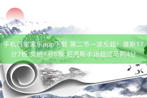 手機百家家樂app下載 第二節(jié)一波反超！唐斯17分7板 文班7分5板 尼克斯半場超過馬刺4分
