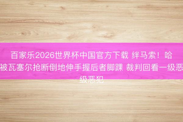 百家樂2026世界杯中國官方下載 絆馬索！哈特被瓦塞爾搶斷倒地伸手握后者腳踝 裁判回看一級惡犯