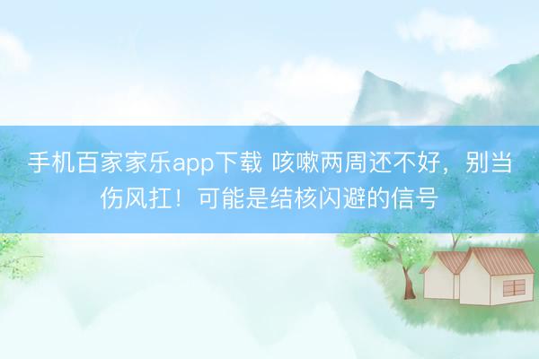 手機百家家樂app下載 咳嗽兩周還不好,別當傷風扛!可能是結核閃避的信號