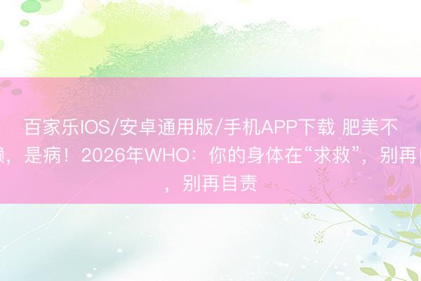 百家樂IOS/安卓通用版/手機APP下載 肥美不是懶，是病！2026年WHO：你的身體在“求救”，別再自責