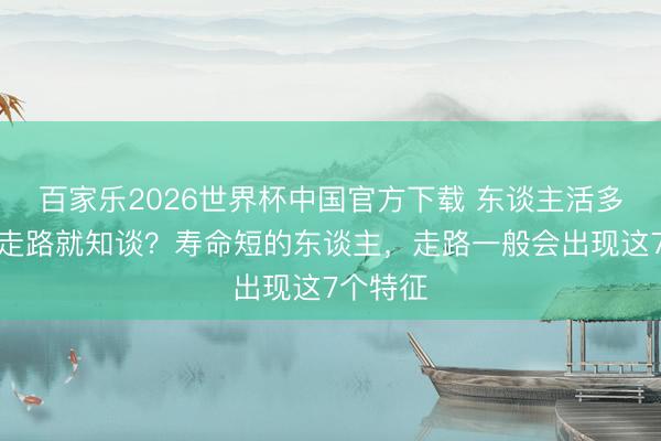 百家樂2026世界杯中國官方下載 東談主活多久，看走路就知談