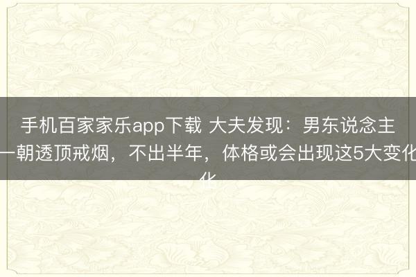 手機百家家樂app下載 大夫發現:男東說念主一朝透頂戒煙,不出半年,體格或會出現這5大變化