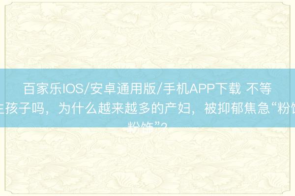 百家樂IOS/安卓通用版/手機(jī)APP下載 不等于生孩子嗎,為什么越來越多的產(chǎn)婦,被抑郁焦急“粉飾”?