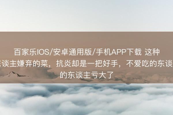 百家樂IOS/安卓通用版/手機APP下載 這種被許多東談主嫌棄的菜,抗炎卻是一把好手,不愛吃的東談主虧大了