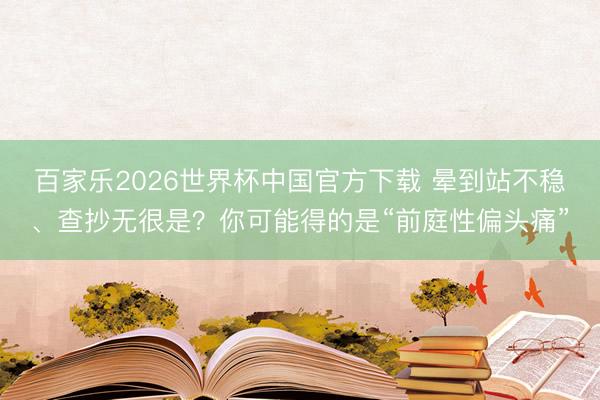 百家樂2026世界杯中國官方下載 暈到站不穩、查抄無很是?你可能得的是“前庭性偏頭痛”