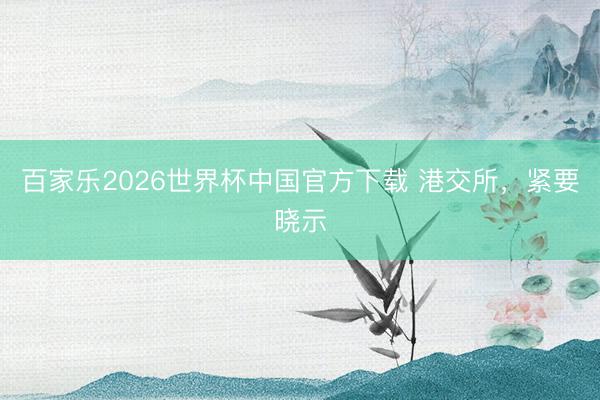 百家樂2026世界杯中國官方下載 港交所，緊要曉示
